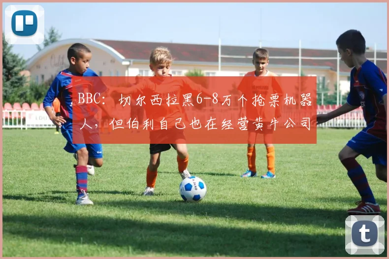 BBC：切尔西拉黑6-8万个抢票机器人，但伯利自己也在经营黄牛公司