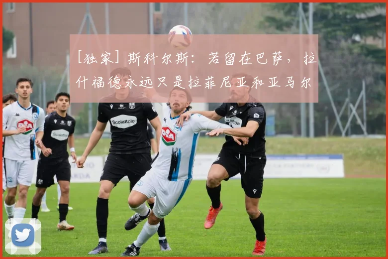 [独家] 斯科尔斯：若留在巴萨，拉什福德永远只是拉菲尼亚和亚马尔的替补