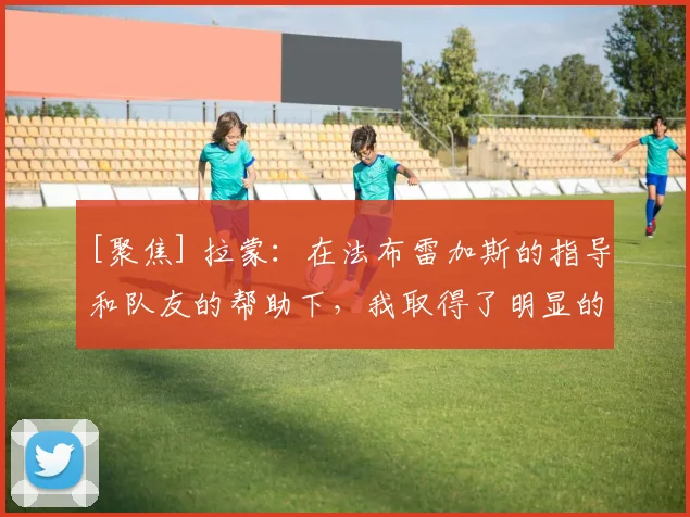 [聚焦] 拉蒙：在法布雷加斯的指导和队友的帮助下，我取得了明显的进步